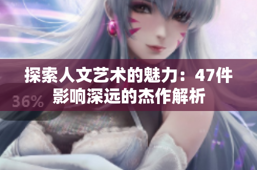 探索人文艺术的魅力：47件影响深远的杰作解析