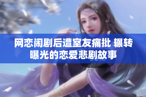 网恋闹剧后遭室友痛批 辗转曝光的恋爱悲剧故事