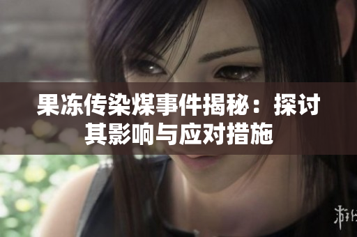 果冻传染煤事件揭秘：探讨其影响与应对措施
