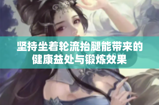 坚持坐着轮流抬腿能带来的健康益处与锻炼效果