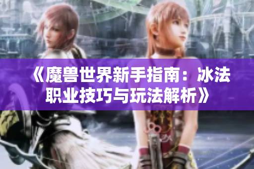 《魔兽世界新手指南：冰法职业技巧与玩法解析》