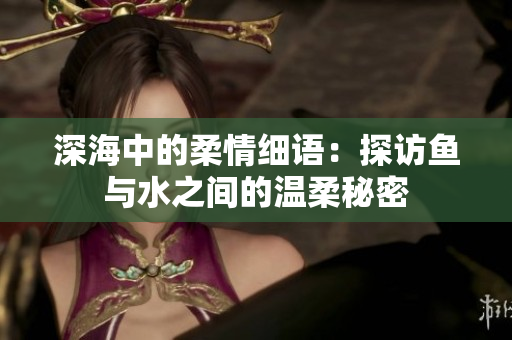 深海中的柔情细语：探访鱼与水之间的温柔秘密