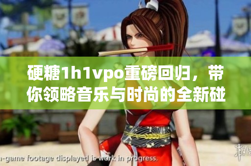 硬糖1h1vpo重磅回归，带你领略音乐与时尚的全新碰撞