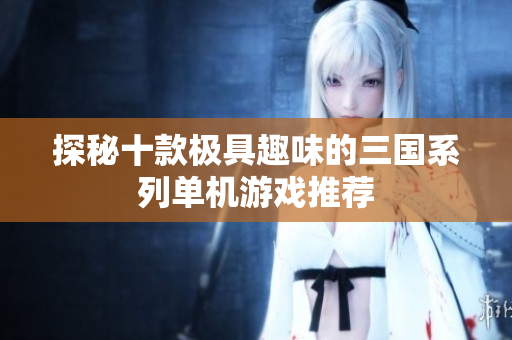 探秘十款极具趣味的三国系列单机游戏推荐