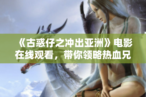 《古惑仔之冲出亚洲》电影在线观看，带你领略热血兄弟情与江湖风云