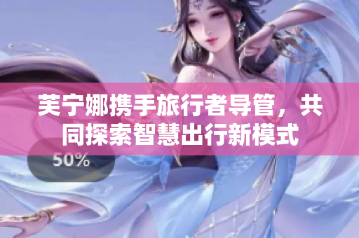 芙宁娜携手旅行者导管，共同探索智慧出行新模式