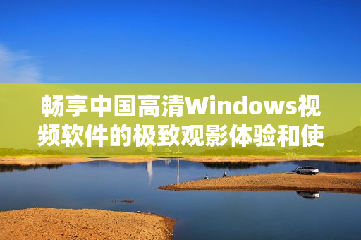 畅享中国高清Windows视频软件的极致观影体验和使用指南