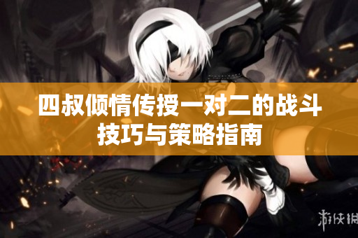 四叔倾情传授一对二的战斗技巧与策略指南