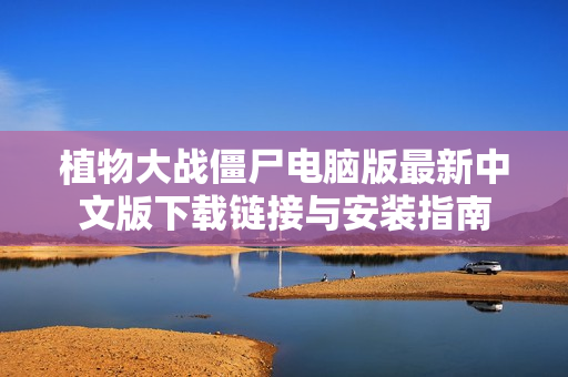 植物大战僵尸电脑版最新中文版下载链接与安装指南