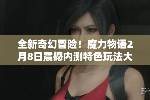 全新奇幻冒险！魔力物语2月8日震撼内测特色玩法大揭秘