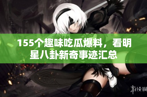 155个趣味吃瓜爆料，看明星八卦新奇事迹汇总