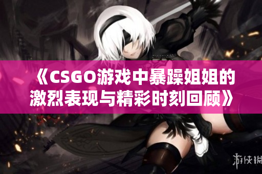 《CSGO游戏中暴躁姐姐的激烈表现与精彩时刻回顾》