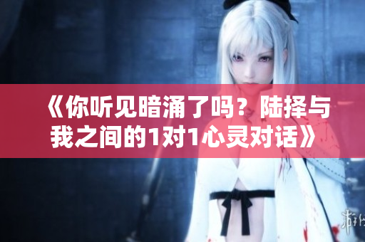 《你听见暗涌了吗？陆择与我之间的1对1心灵对话》
