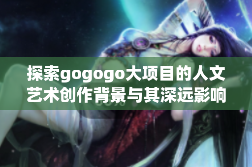 探索gogogo大项目的人文艺术创作背景与其深远影响