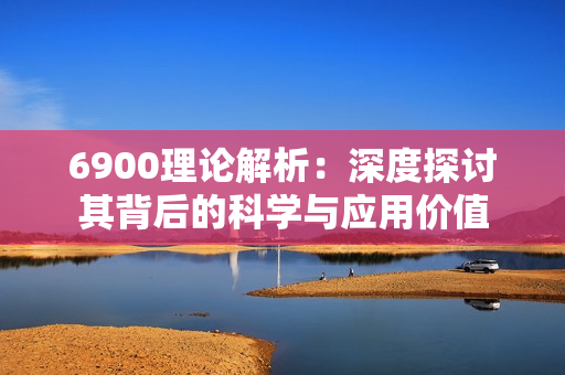 6900理论解析：深度探讨其背后的科学与应用价值
