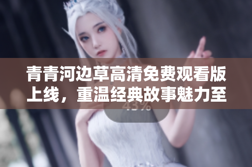 青青河边草高清免费观看版上线，重温经典故事魅力至今