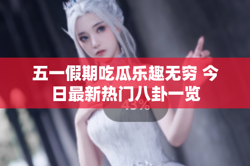 五一假期吃瓜乐趣无穷 今日最新热门八卦一览