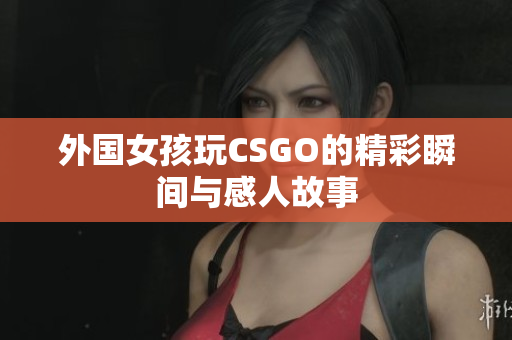 外国女孩玩CSGO的精彩瞬间与感人故事