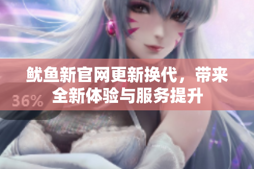 鱿鱼新官网更新换代，带来全新体验与服务提升