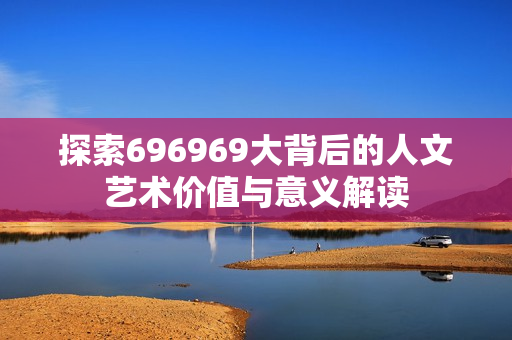探索696969大背后的人文艺术价值与意义解读
