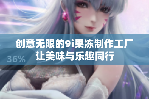 创意无限的9i果冻制作工厂让美味与乐趣同行