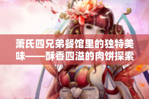 萧氏四兄弟餐馆里的独特美味——酥香四溢的肉饼探索之旅