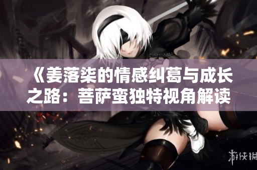 《姜落柒的情感纠葛与成长之路：菩萨蛮独特视角解读》