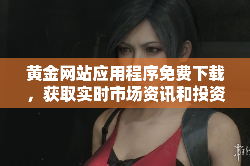 黄金网站应用程序免费下载，获取实时市场资讯和投资机会