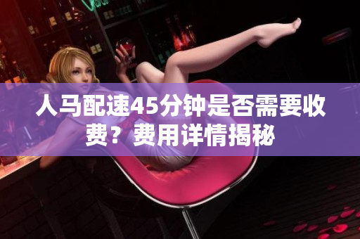 人马配速45分钟是否需要收费？费用详情揭秘