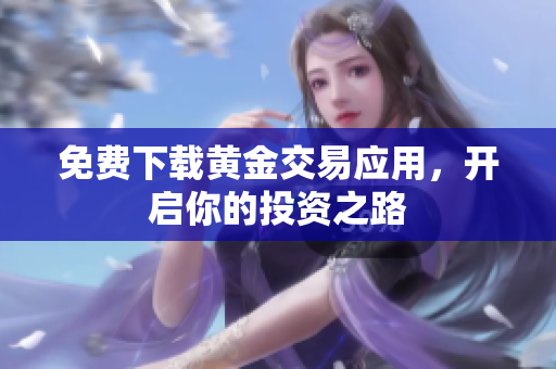 免费下载黄金交易应用，开启你的投资之路