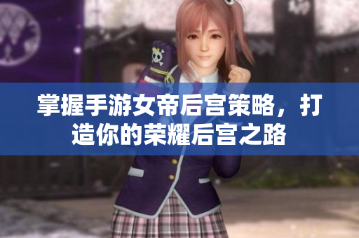 掌握手游女帝后宫策略，打造你的荣耀后宫之路