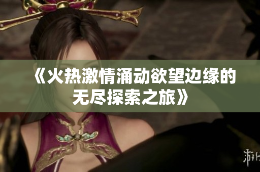 《火热激情涌动欲望边缘的无尽探索之旅》