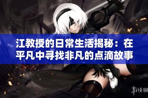 江教授的日常生活揭秘：在平凡中寻找非凡的点滴故事