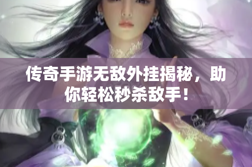 传奇手游无敌外挂揭秘，助你轻松秒杀敌手！
