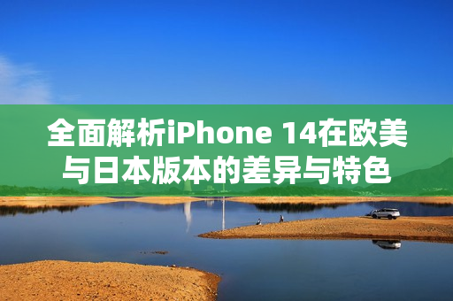 全面解析iPhone 14在欧美与日本版本的差异与特色