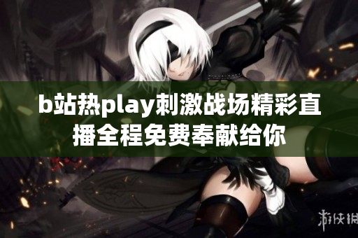 b站热play刺激战场精彩直播全程免费奉献给你