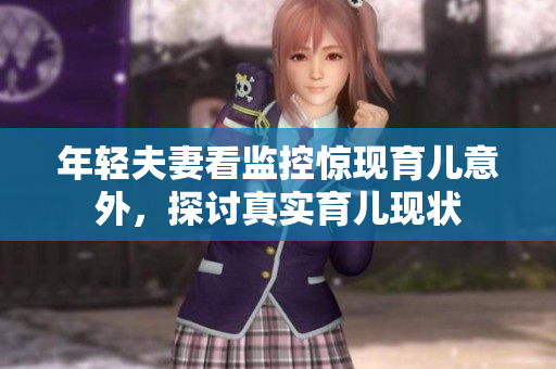 年轻夫妻看监控惊现育儿意外，探讨真实育儿现状