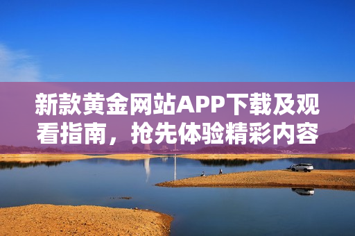 新款黄金网站APP下载及观看指南，抢先体验精彩内容