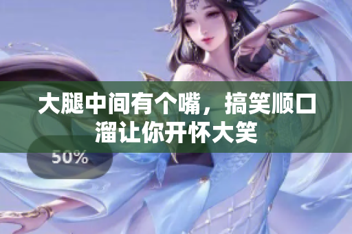 大腿中间有个嘴，搞笑顺口溜让你开怀大笑
