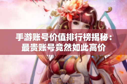 手游账号价值排行榜揭秘：最贵账号竟然如此高价