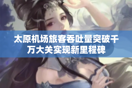太原机场旅客吞吐量突破千万大关实现新里程碑