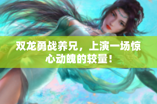双龙勇战养兄，上演一场惊心动魄的较量！