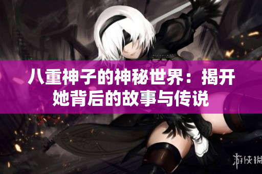 八重神子的神秘世界：揭开她背后的故事与传说