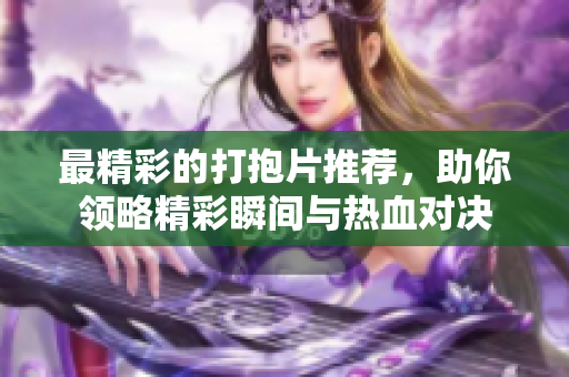最精彩的打抱片推荐，助你领略精彩瞬间与热血对决