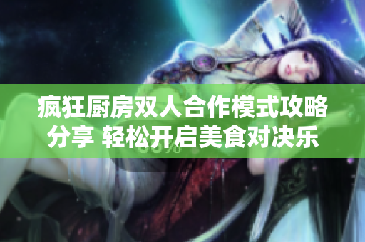 疯狂厨房双人合作模式攻略分享 轻松开启美食对决乐趣