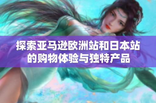 探索亚马逊欧洲站和日本站的购物体验与独特产品