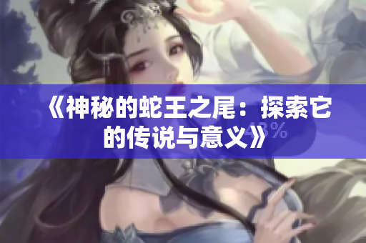 《神秘的蛇王之尾：探索它的传说与意义》