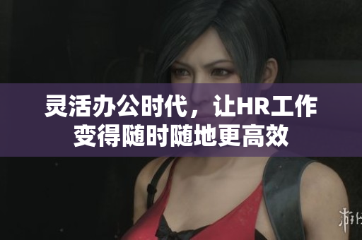 灵活办公时代，让HR工作变得随时随地更高效