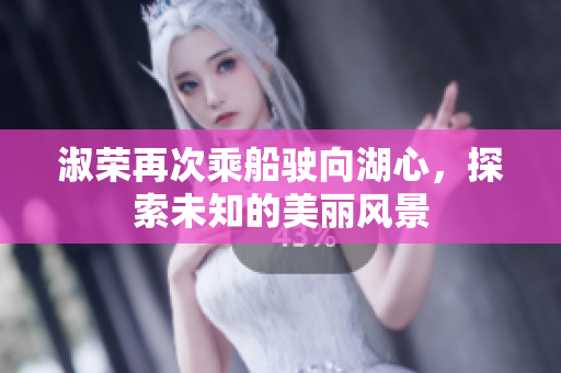 淑荣再次乘船驶向湖心，探索未知的美丽风景