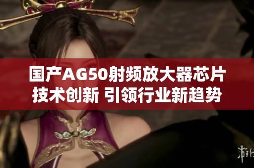 国产AG50射频放大器芯片技术创新 引领行业新趋势